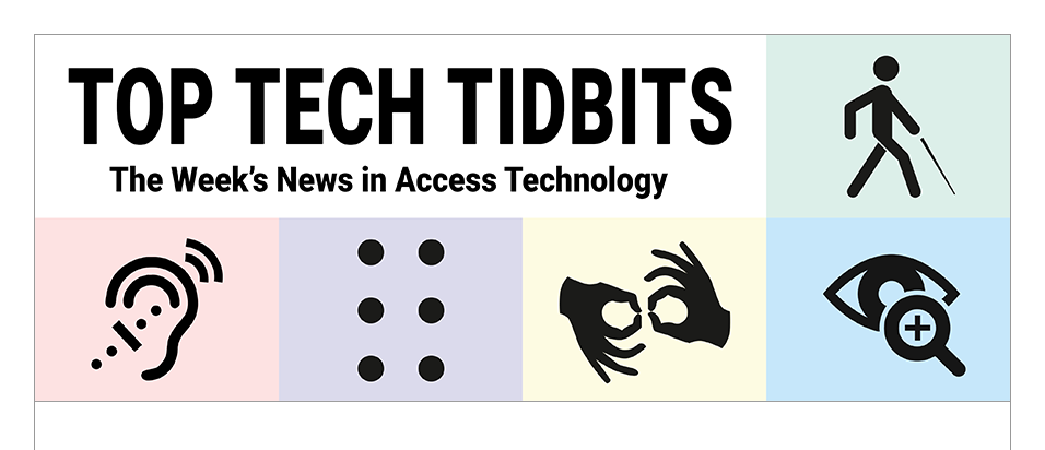 Top Tech Tidbits. The world's #1 online resource for current news and trends in access technology. Masthead logo includes title as well as five stylized access logos, clockwise a long cane user, enlarged print, fingers signing interpreter, full braille cell, hearing aid user.